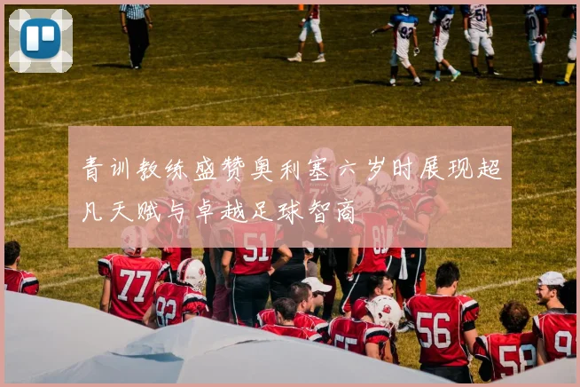 青训教练盛赞奥利塞六岁时展现超凡天赋与卓越足球智商