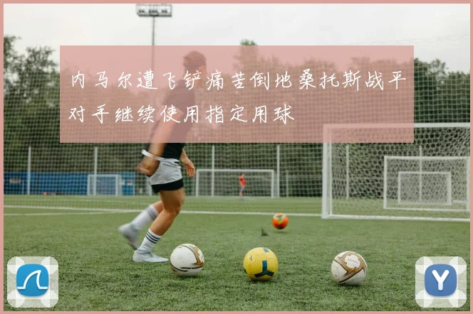 内马尔遭飞铲痛苦倒地桑托斯战平对手继续使用指定用球