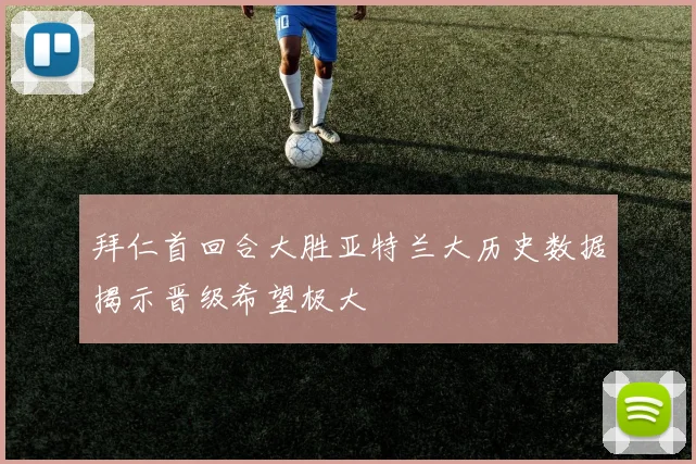 拜仁首回合大胜亚特兰大历史数据揭示晋级希望极大