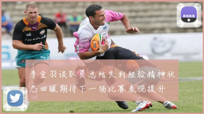 李金羽谈队员总结失利经验精神状态回暖期待下一场比赛表现提升