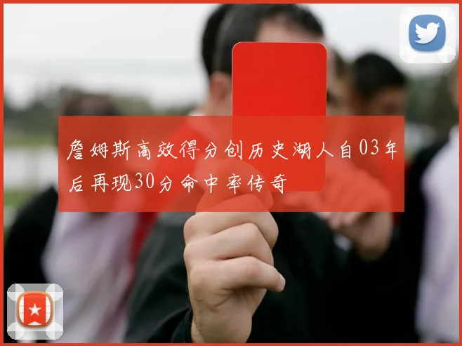 詹姆斯高效得分创历史湖人自03年后再现30分命中率传奇
