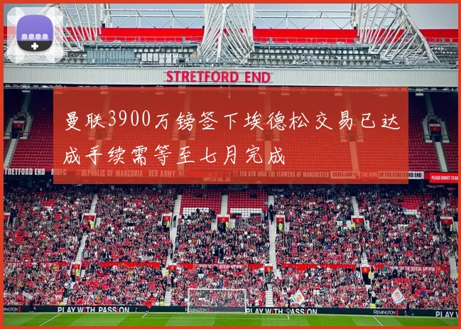 曼联3900万镑签下埃德松交易已达成手续需等至七月完成