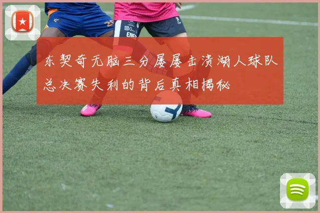东契奇无脑三分屡屡击溃湖人球队总决赛失利的背后真相揭秘