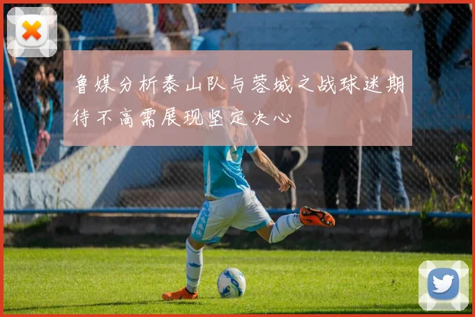 鲁媒分析泰山队与蓉城之战球迷期待不高需展现坚定决心