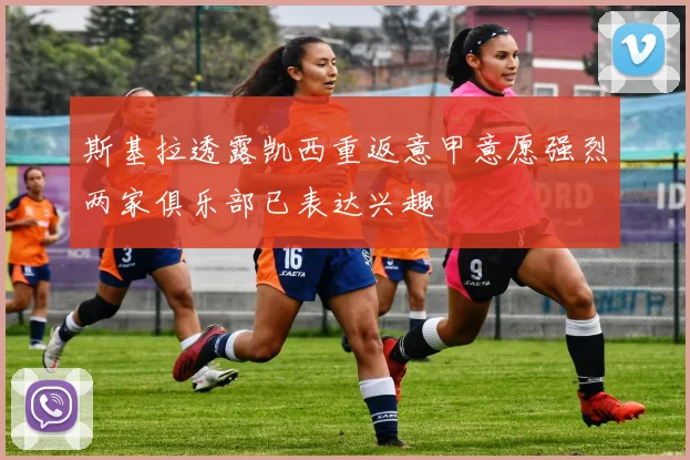斯基拉透露凯西重返意甲意愿强烈两家俱乐部已表达兴趣