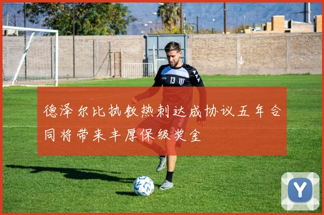 德泽尔比执教热刺达成协议五年合同将带来丰厚保级奖金
