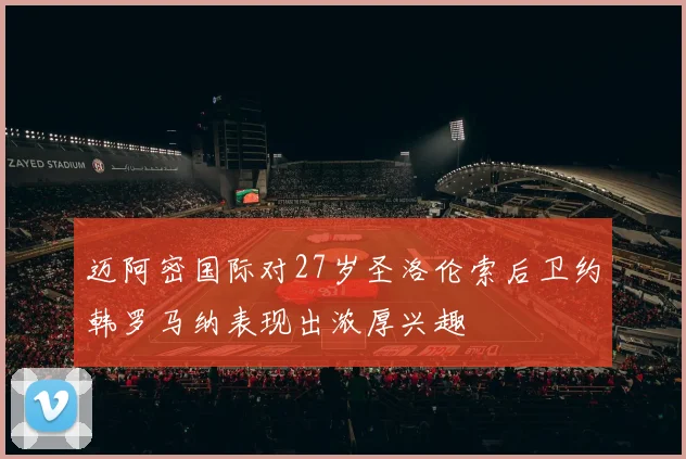 迈阿密国际对27岁圣洛伦索后卫约韩罗马纳表现出浓厚兴趣