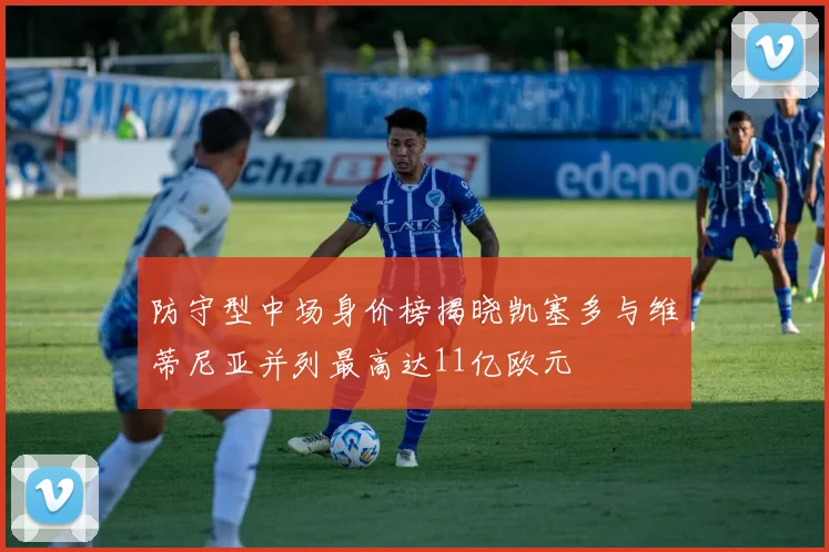 防守型中场身价榜揭晓凯塞多与维蒂尼亚并列最高达11亿欧元