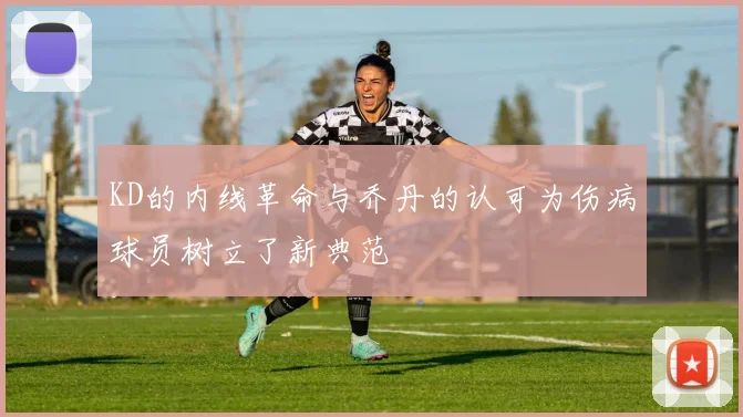 KD的内线革命与乔丹的认可为伤病球员树立了新典范