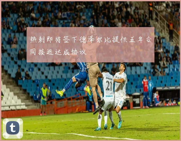 热刺即将签下德泽尔比提供五年合同接近达成协议