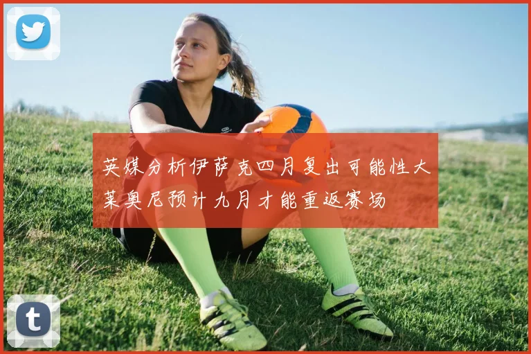 英媒分析伊萨克四月复出可能性大莱奥尼预计九月才能重返赛场