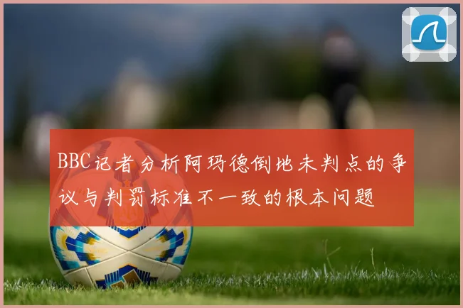 BBC记者分析阿玛德倒地未判点的争议与判罚标准不一致的根本问题