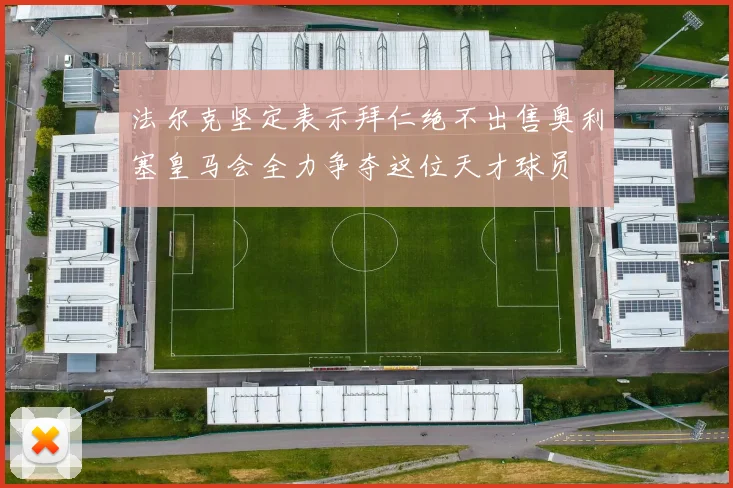 法尔克坚定表示拜仁绝不出售奥利塞皇马会全力争夺这位天才球员
