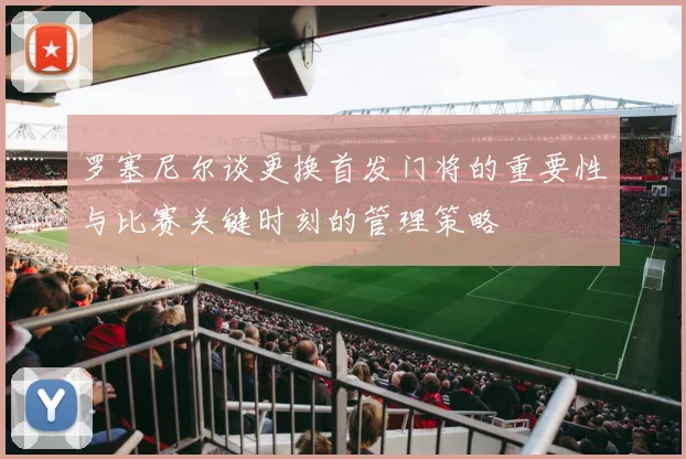 罗塞尼尔谈更换首发门将的重要性与比赛关键时刻的管理策略