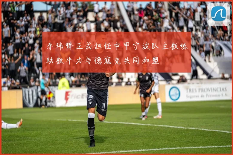 李玮锋正式担任中甲宁波队主教练助教牛力与德寇克共同加盟