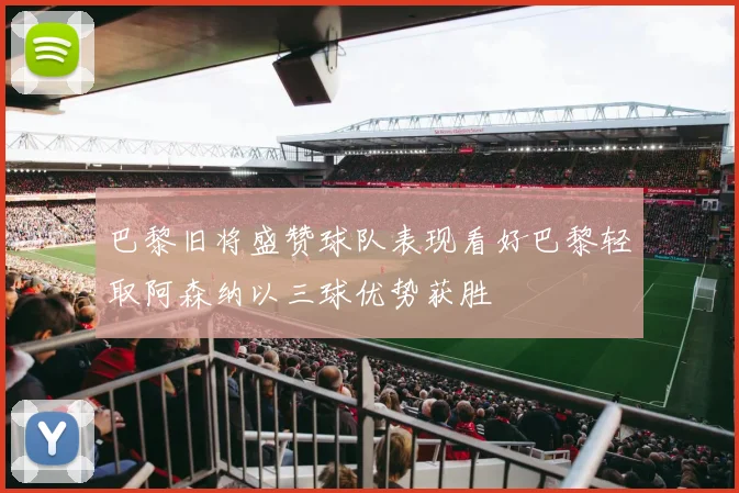 巴黎旧将盛赞球队表现看好巴黎轻取阿森纳以三球优势获胜