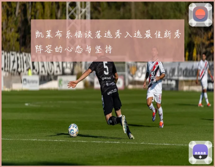 凯莱布乐福谈落选秀入选最佳新秀阵容的心态与坚持