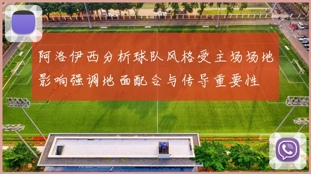 阿洛伊西分析球队风格受主场场地影响强调地面配合与传导重要性