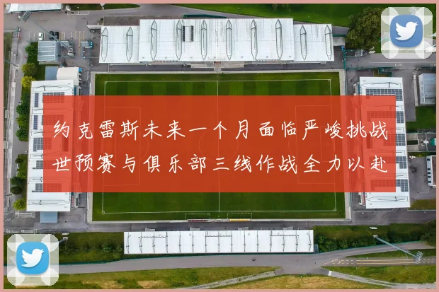 约克雷斯未来一个月面临严峻挑战世预赛与俱乐部三线作战全力以赴