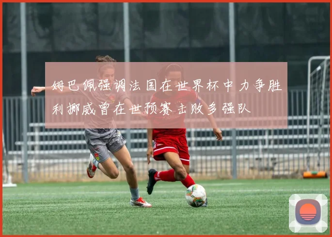 姆巴佩强调法国在世界杯中力争胜利挪威曾在世预赛击败多强队