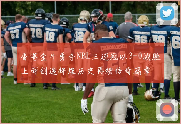 香港金牛勇夺NBL三连冠以3-0战胜上海创造辉煌历史再续传奇篇章