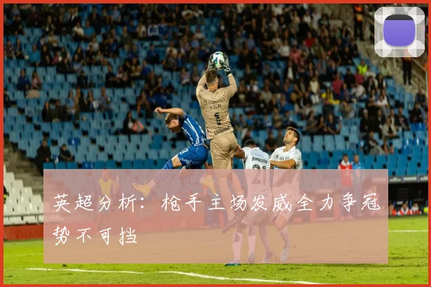 英超分析：枪手主场发威全力争冠势不可挡