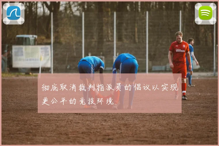 彻底取消裁判指派员的倡议以实现更公平的竞技环境