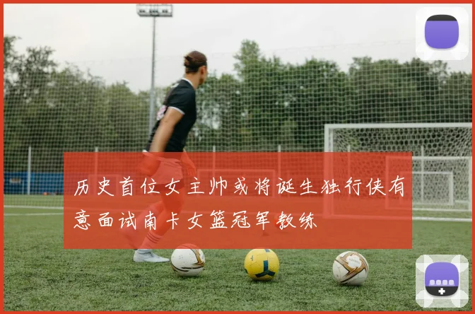 历史首位女主帅或将诞生独行侠有意面试南卡女篮冠军教练