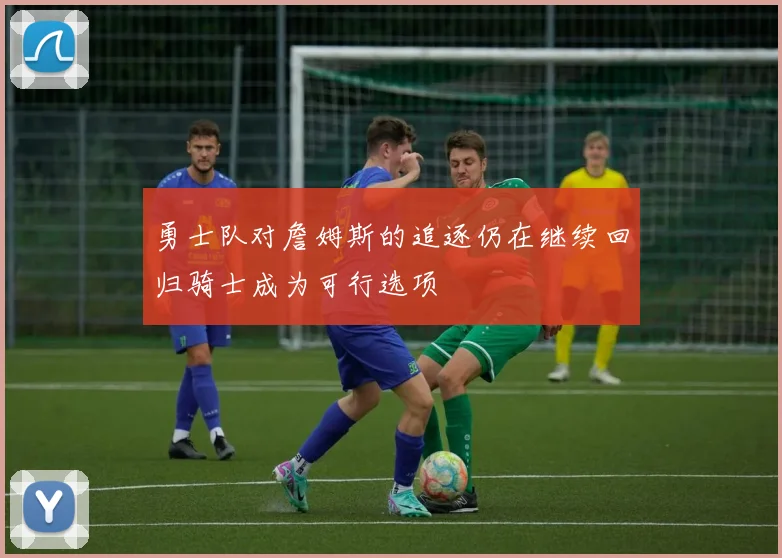 勇士队对詹姆斯的追逐仍在继续回归骑士成为可行选项